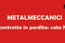 Contratto metalmeccanici: ci sono passi avanti? Non ci siamo!