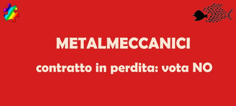 Contratto metalmeccanici: ci sono passi avanti? Non ci siamo!